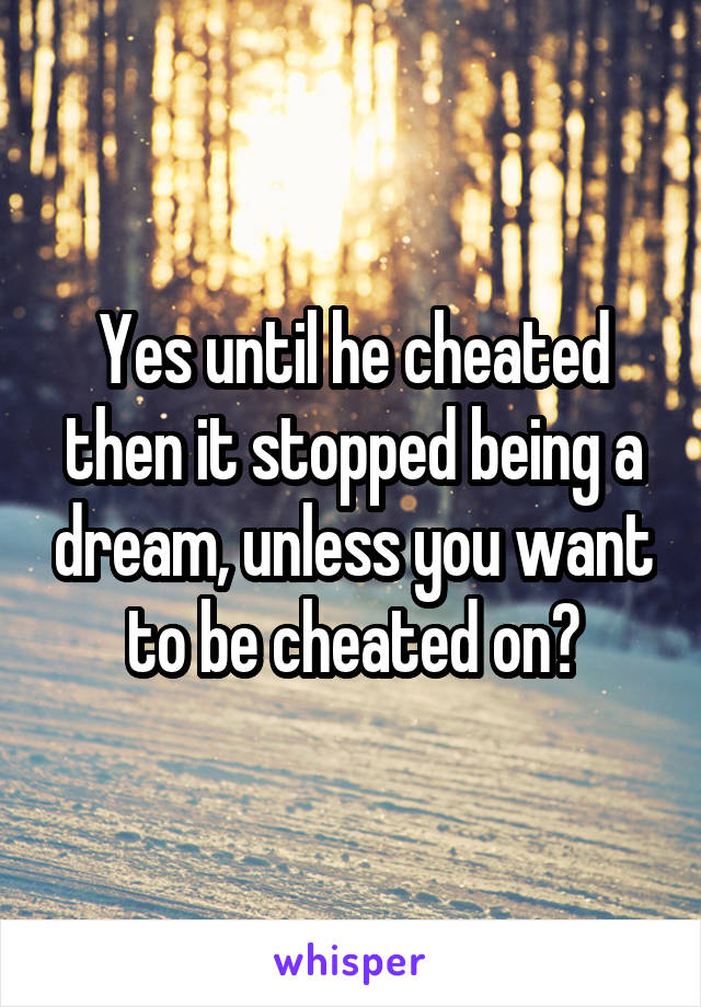 Yes until he cheated then it stopped being a dream, unless you want to be cheated on?