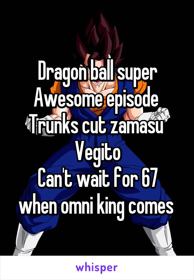 Dragon ball super
Awesome episode 
Trunks cut zamasu 
Vegito
Can't wait for 67 when omni king comes 