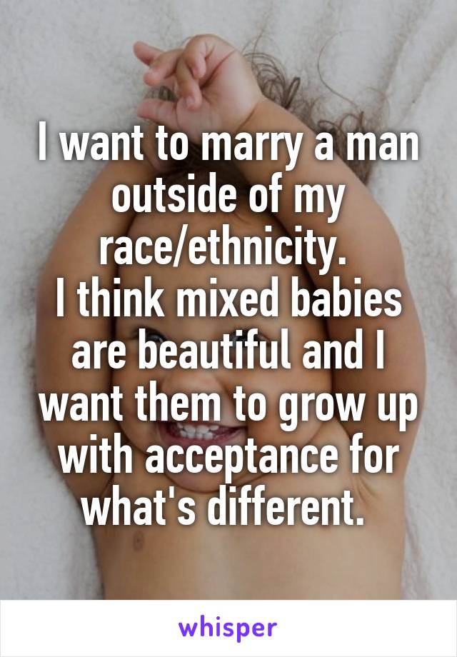 I want to marry a man outside of my race/ethnicity. 
I think mixed babies are beautiful and I want them to grow up with acceptance for what's different. 