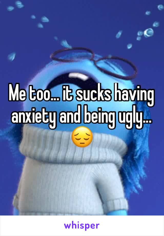 Me too... it sucks having anxiety and being ugly... 😔