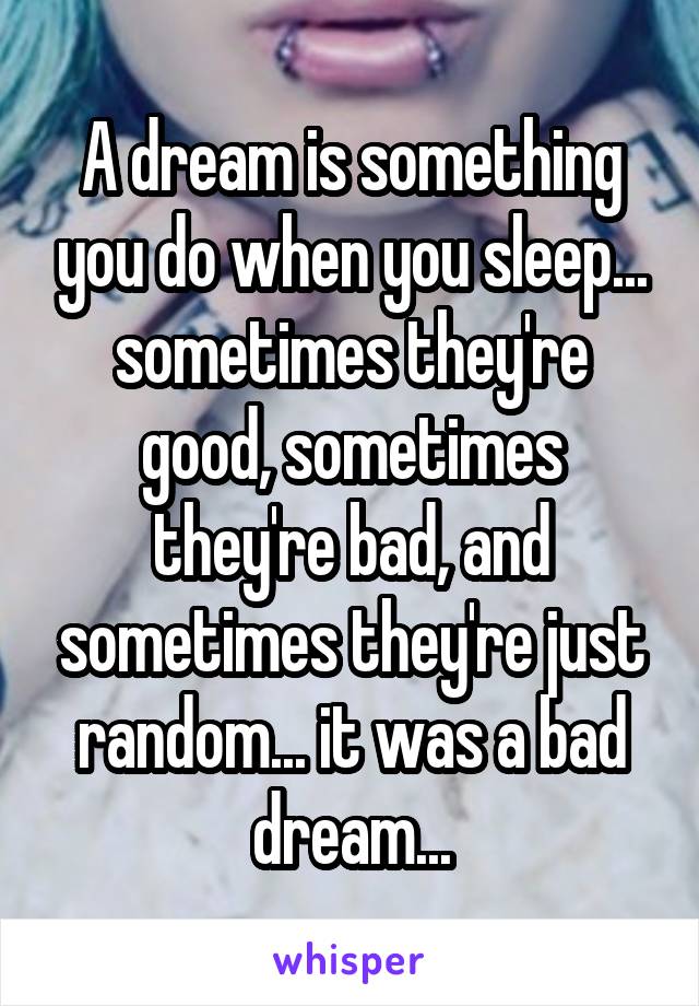 A dream is something you do when you sleep... sometimes they're good, sometimes they're bad, and sometimes they're just random... it was a bad dream...