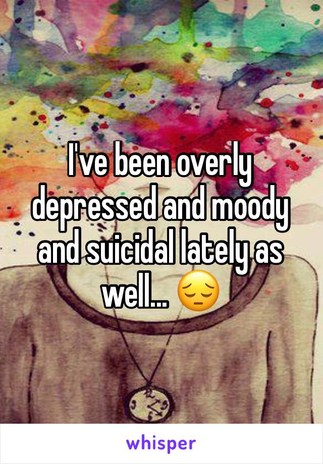 I've been overly depressed and moody and suicidal lately as well... 😔