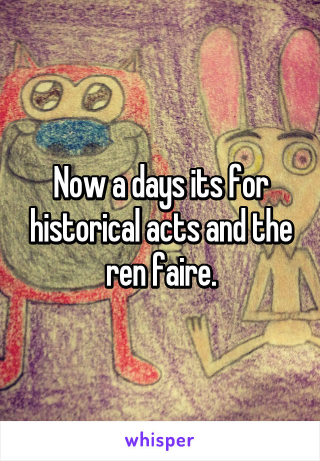 Now a days its for historical acts and the ren faire.