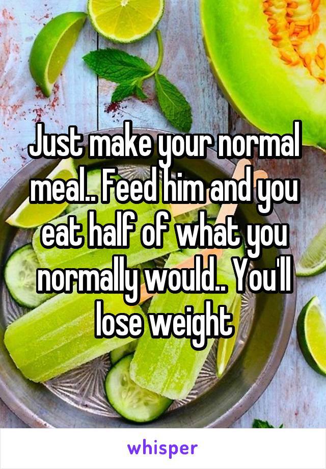 Just make your normal meal.. Feed him and you eat half of what you normally would.. You'll lose weight