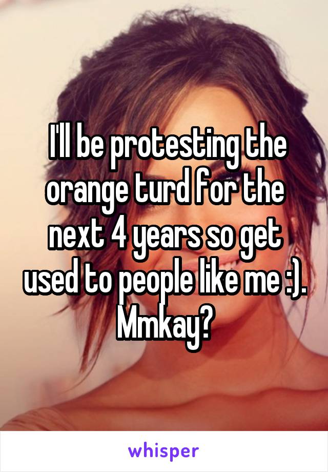  I'll be protesting the orange turd for the next 4 years so get used to people like me :). Mmkay?