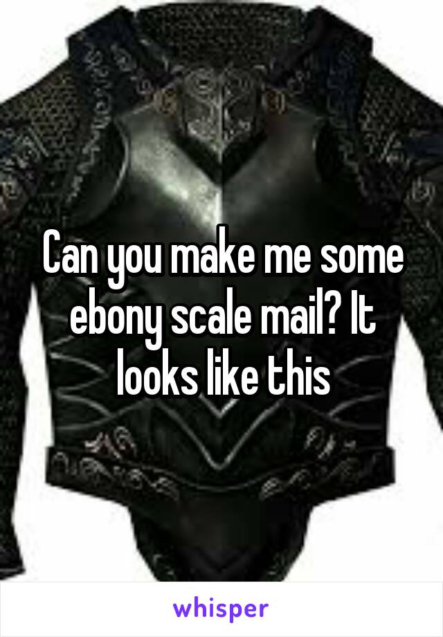 Can you make me some ebony scale mail? It looks like this