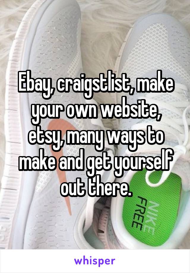 Ebay, craigstlist, make your own website, etsy, many ways to make and get yourself out there.