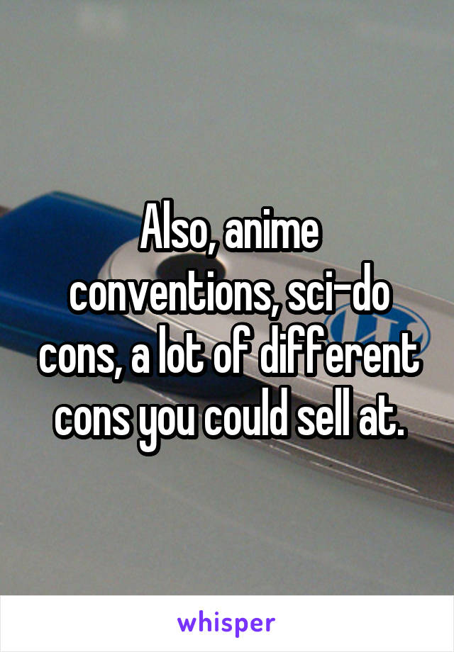 Also, anime conventions, sci-do cons, a lot of different cons you could sell at.
