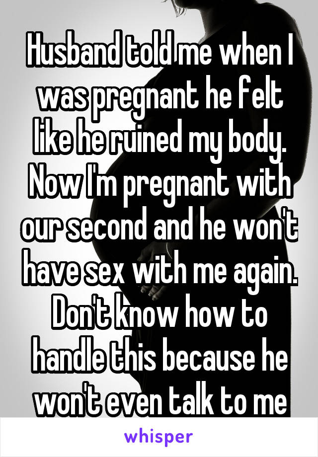 Husband told me when I was pregnant he felt like he ruined my body. Now I'm pregnant with our second and he won't have sex with me again. Don't know how to handle this because he won't even talk to me