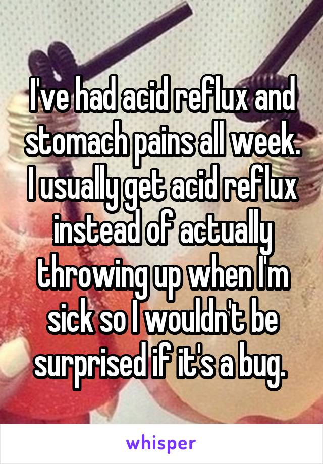 I've had acid reflux and stomach pains all week. I usually get acid reflux instead of actually throwing up when I'm sick so I wouldn't be surprised if it's a bug. 