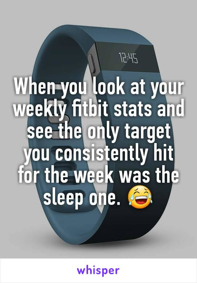 When you look at your weekly fitbit stats and see the only target you consistently hit for the week was the sleep one. 😂