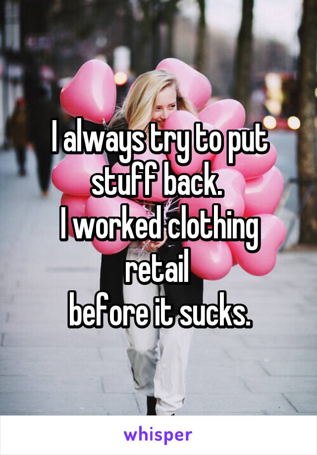 I always try to put stuff back. 
I worked clothing retail 
before it sucks.