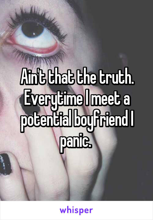 Ain't that the truth. Everytime I meet a potential boyfriend I panic. 