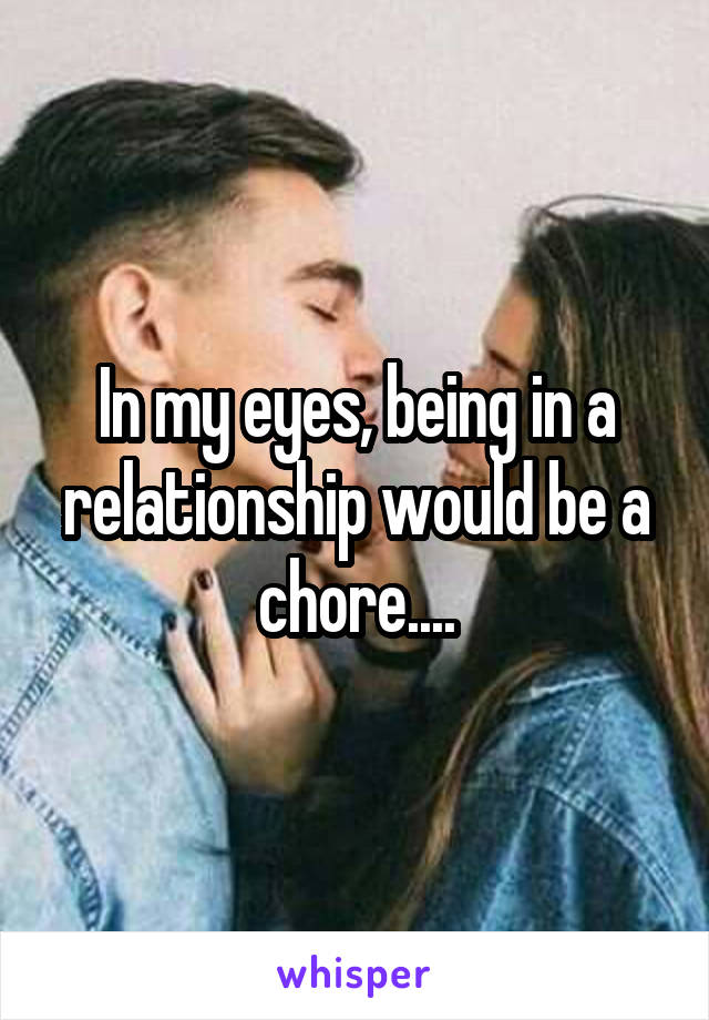 In my eyes, being in a relationship would be a chore....