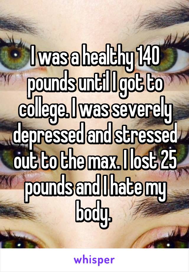 I was a healthy 140 pounds until I got to college. I was severely depressed and stressed out to the max. I lost 25 pounds and I hate my body. 