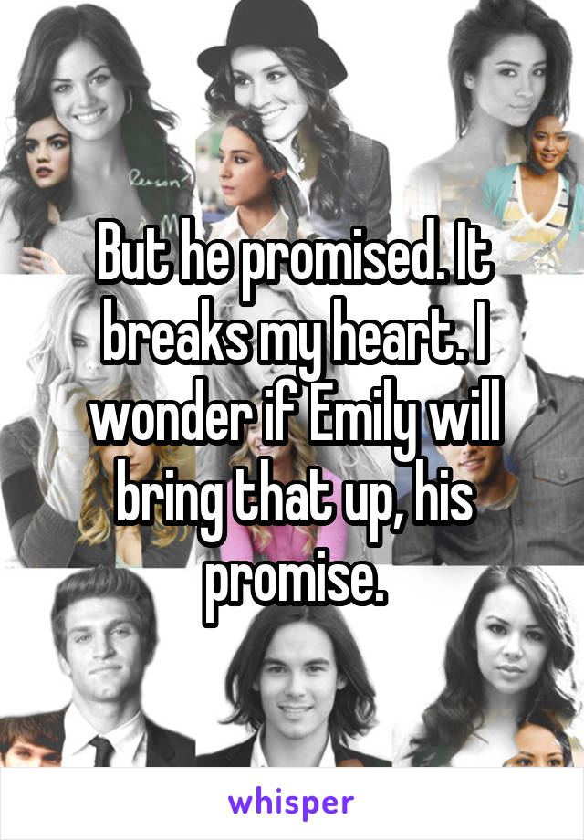 But he promised. It breaks my heart. I wonder if Emily will bring that up, his promise.