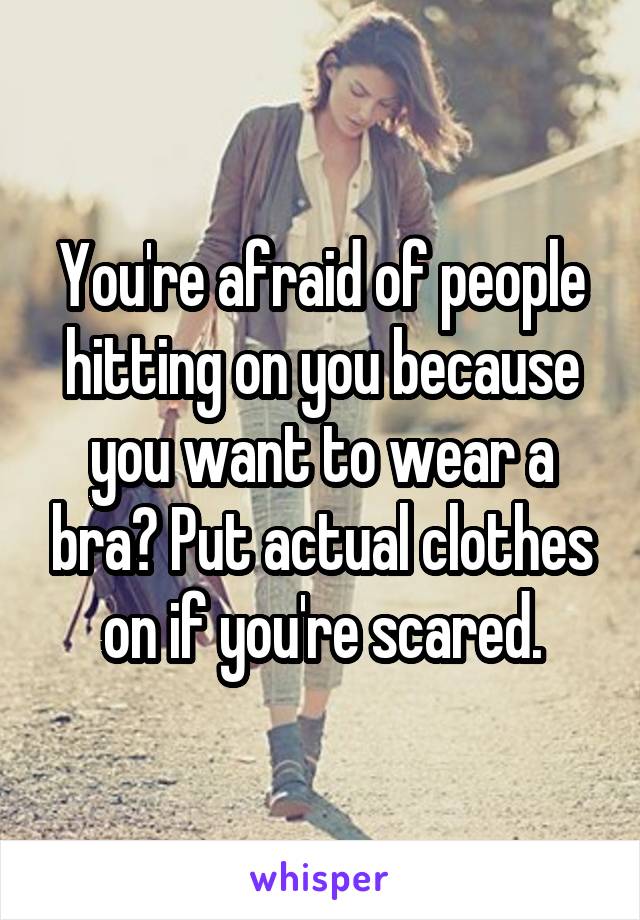 You're afraid of people hitting on you because you want to wear a bra? Put actual clothes on if you're scared.