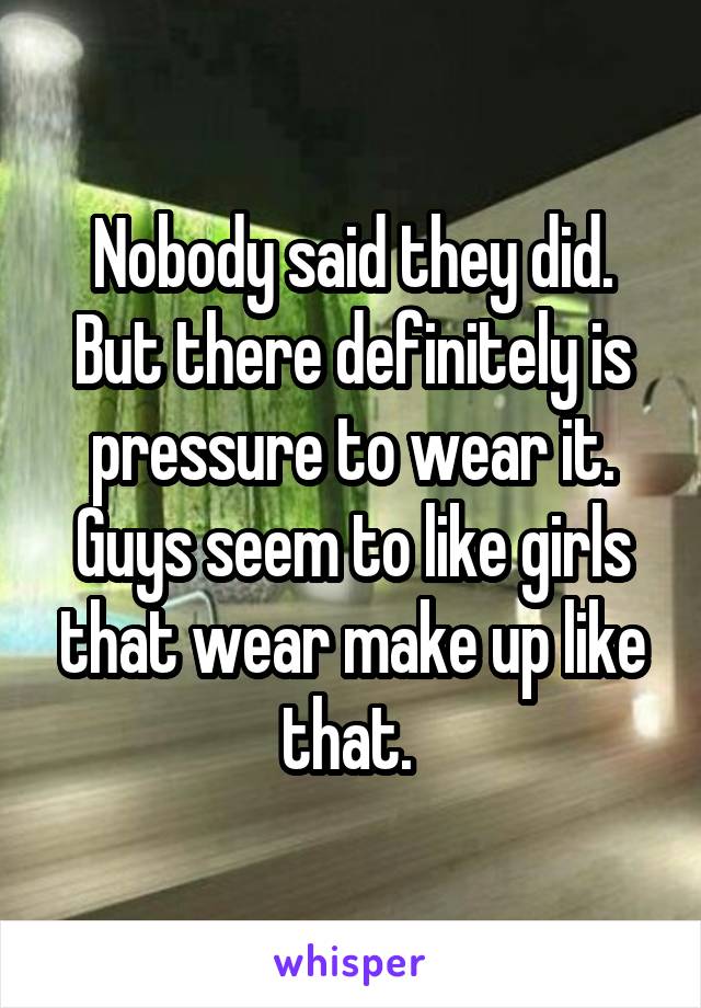 Nobody said they did. But there definitely is pressure to wear it. Guys seem to like girls that wear make up like that. 