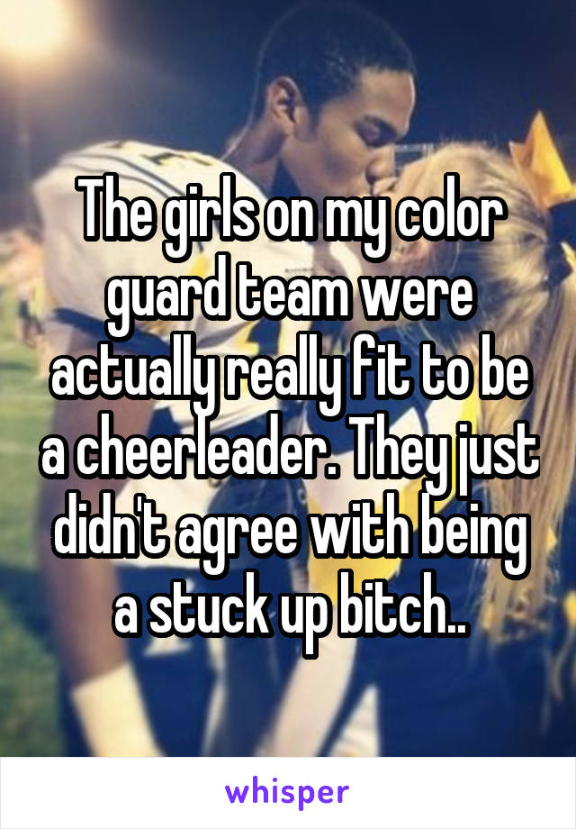 The girls on my color guard team were actually really fit to be a cheerleader. They just didn't agree with being a stuck up bitch..