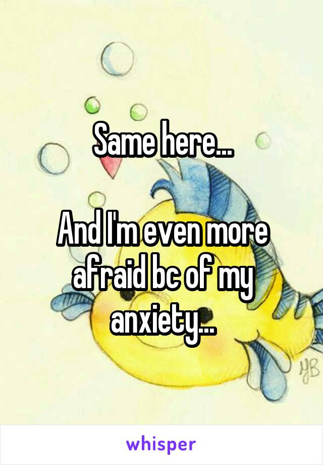 Same here...

And I'm even more afraid bc of my anxiety...