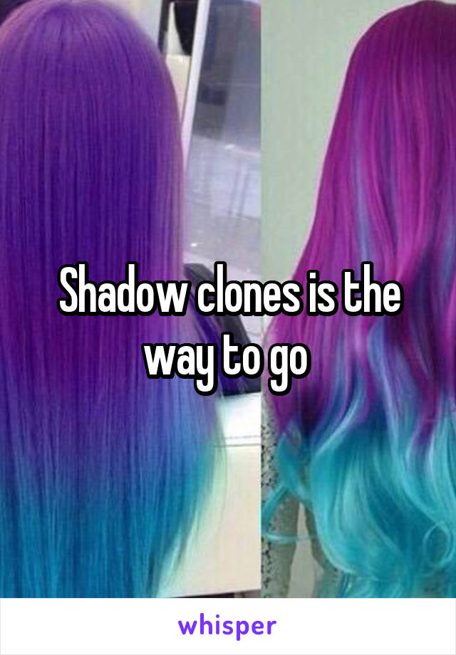 Shadow clones is the way to go 