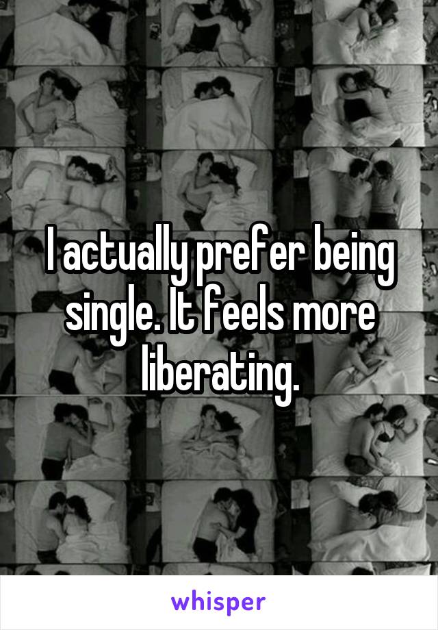 I actually prefer being single. It feels more liberating.