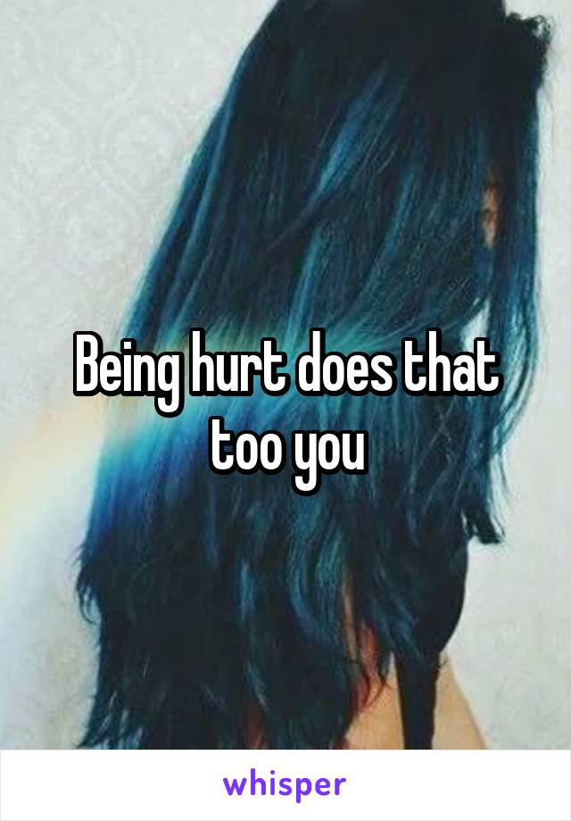 Being hurt does that too you