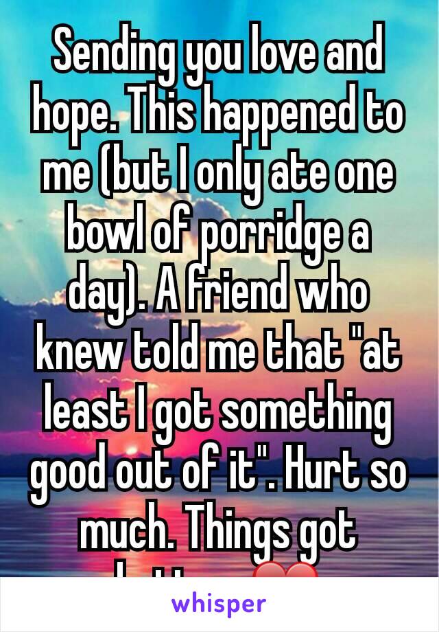 Sending you love and hope. This happened to me (but I only ate one bowl of porridge a day). A friend who knew told me that "at least I got something good out of it". Hurt so much. Things got better. ❤