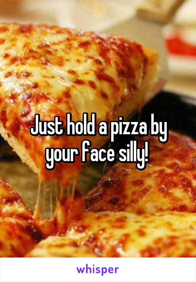 Just hold a pizza by your face silly! 