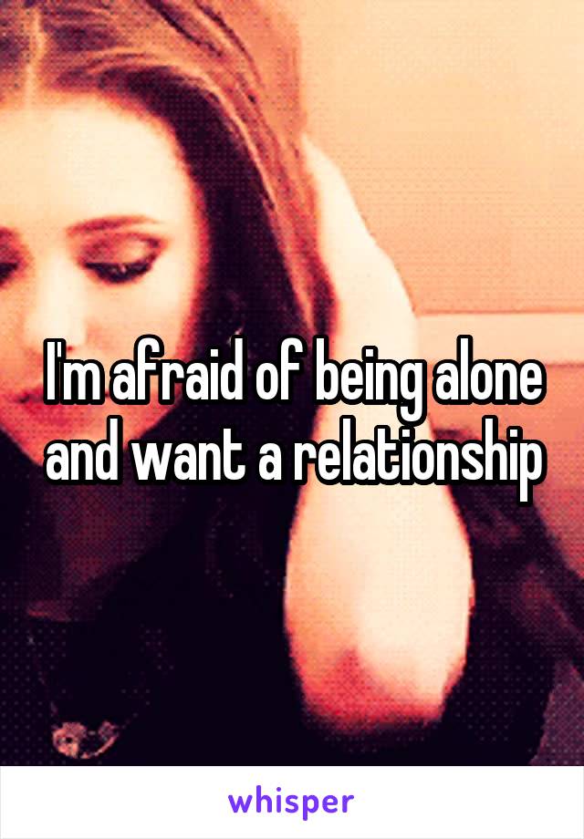 I'm afraid of being alone and want a relationship