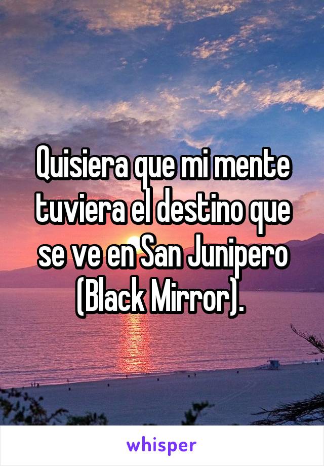 Quisiera que mi mente tuviera el destino que se ve en San Junipero (Black Mirror). 