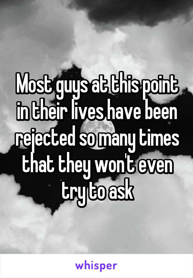 Most guys at this point in their lives have been rejected so many times that they won't even try to ask