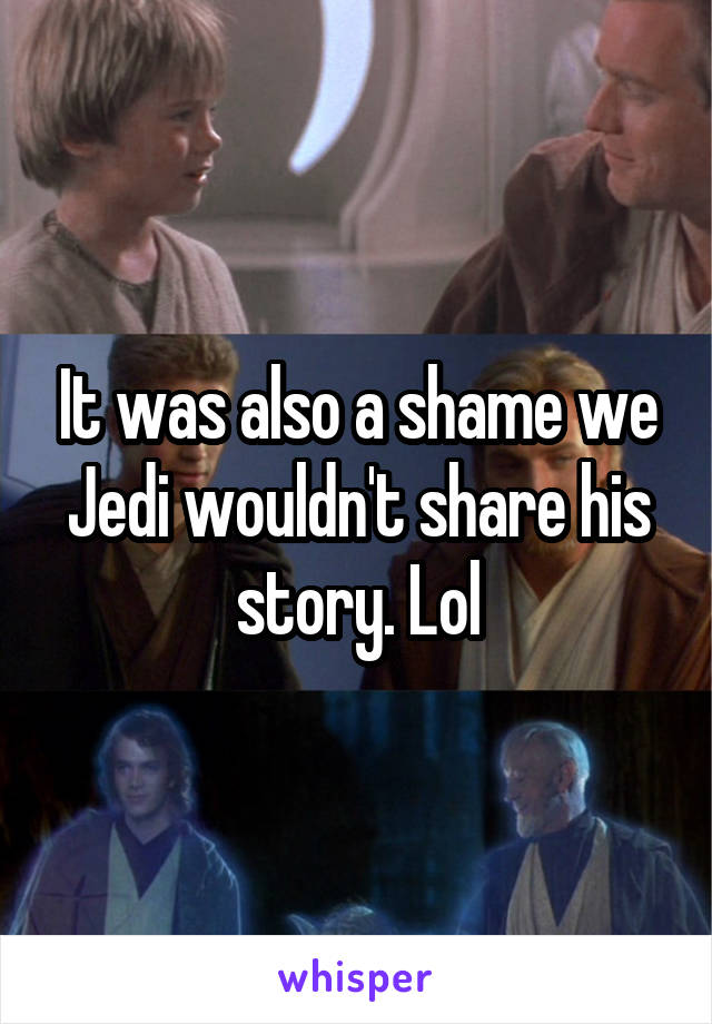 It was also a shame we Jedi wouldn't share his story. Lol