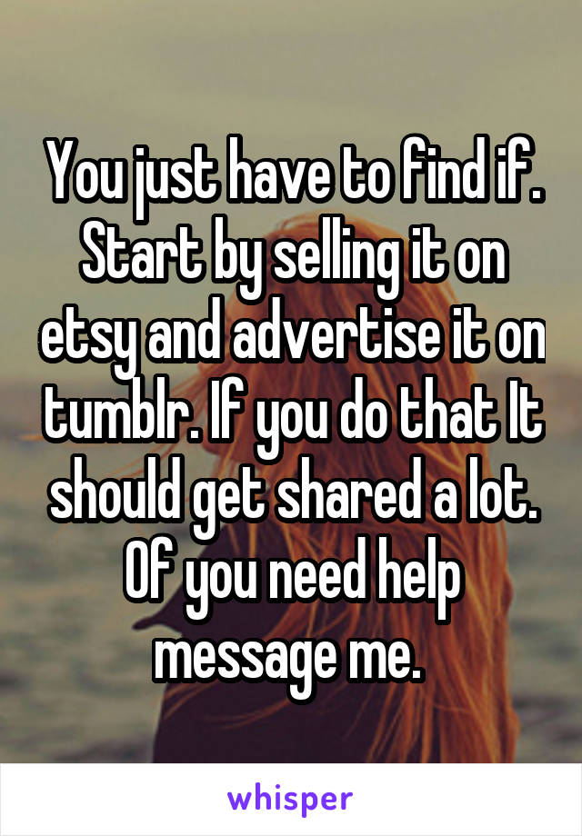 You just have to find if. Start by selling it on etsy and advertise it on tumblr. If you do that It should get shared a lot. Of you need help message me. 