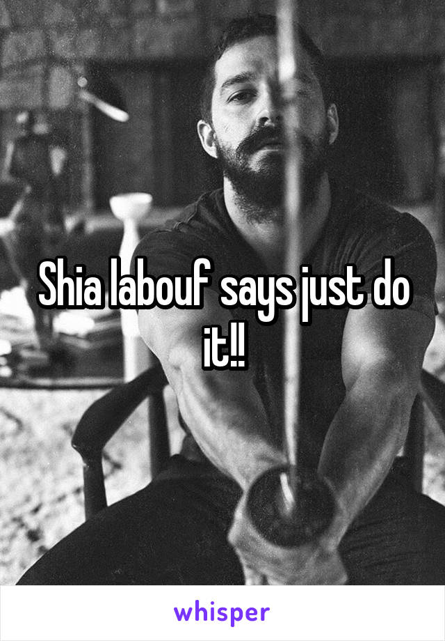 Shia labouf says just do it!!