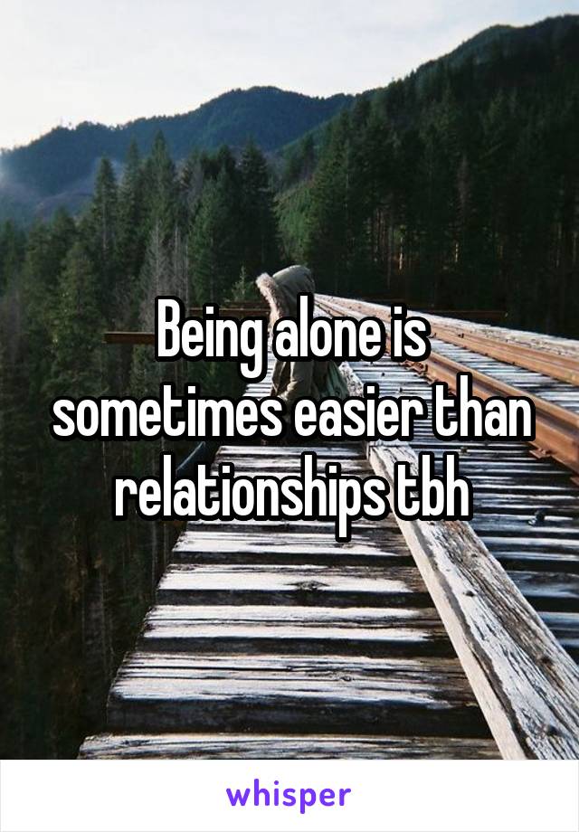 Being alone is sometimes easier than relationships tbh