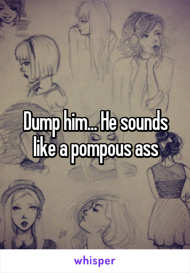 Dump him... He sounds like a pompous ass