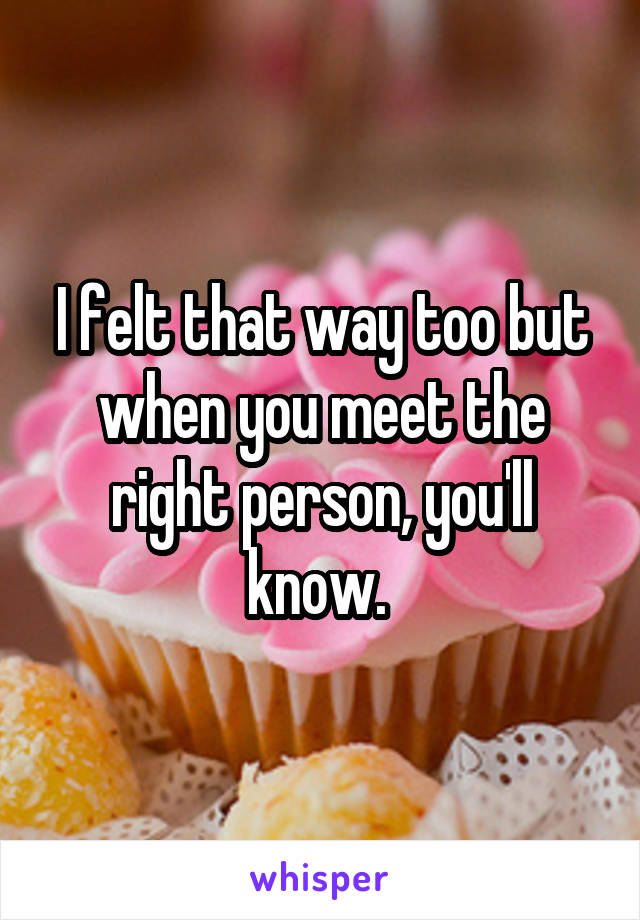 I felt that way too but when you meet the right person, you'll know. 