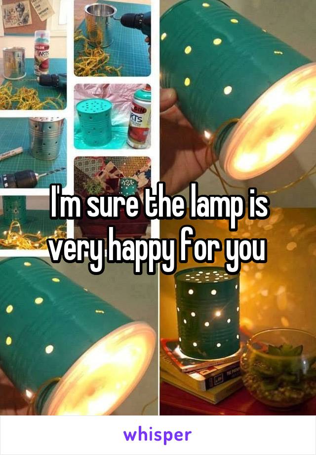 I'm sure the lamp is very happy for you 