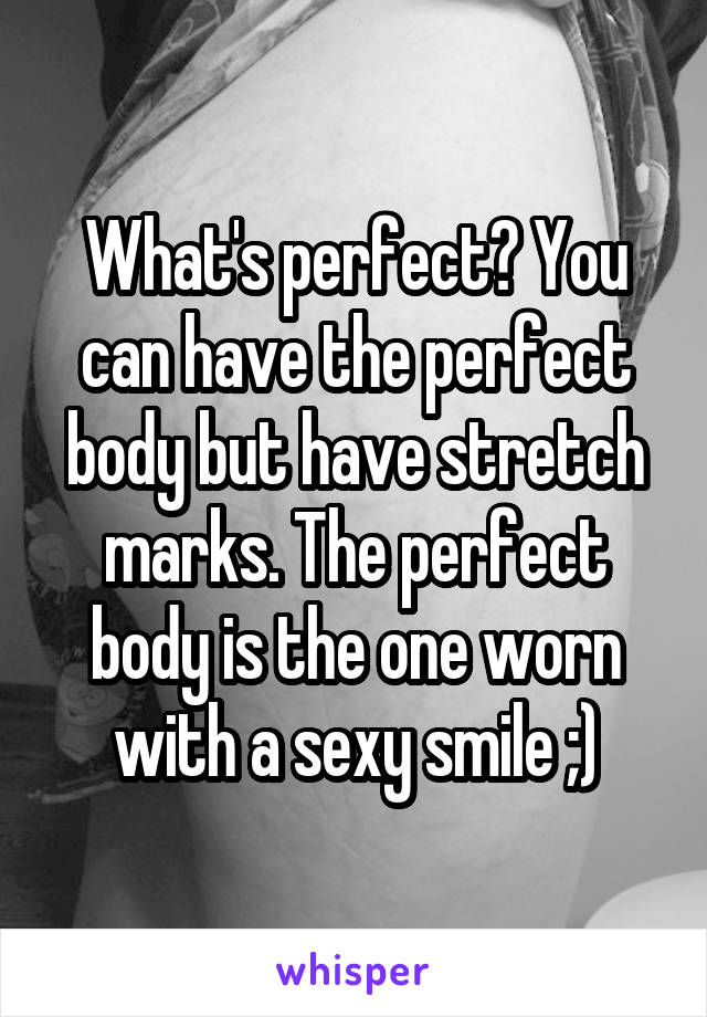 What's perfect? You can have the perfect body but have stretch marks. The perfect body is the one worn with a sexy smile ;)