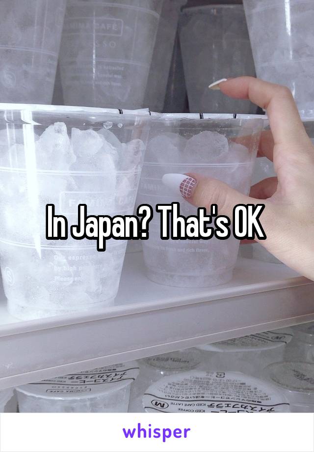 In Japan? That's OK 