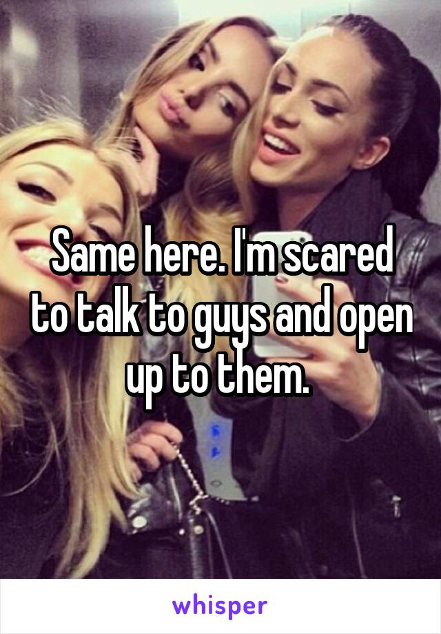 Same here. I'm scared to talk to guys and open up to them. 