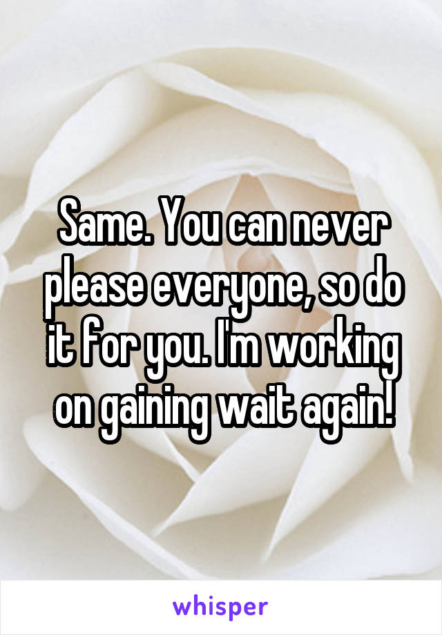 Same. You can never please everyone, so do it for you. I'm working on gaining wait again!