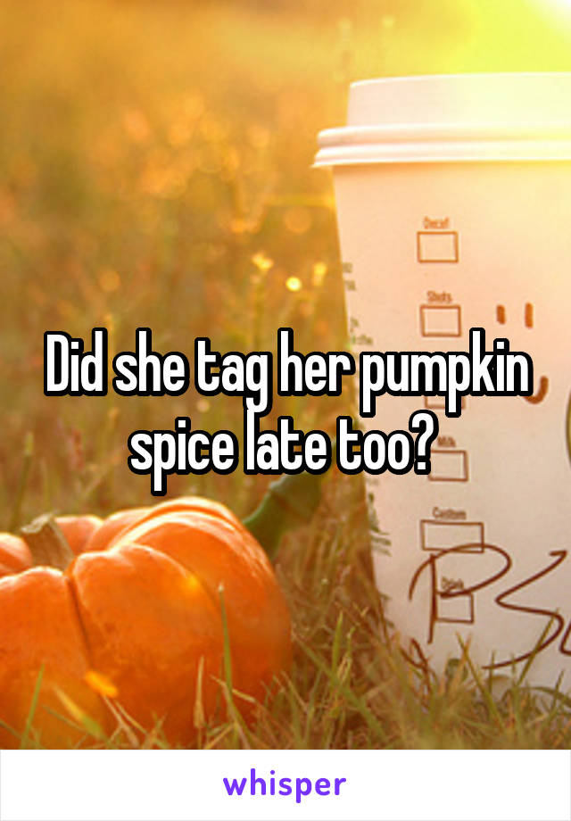 Did she tag her pumpkin spice late too? 