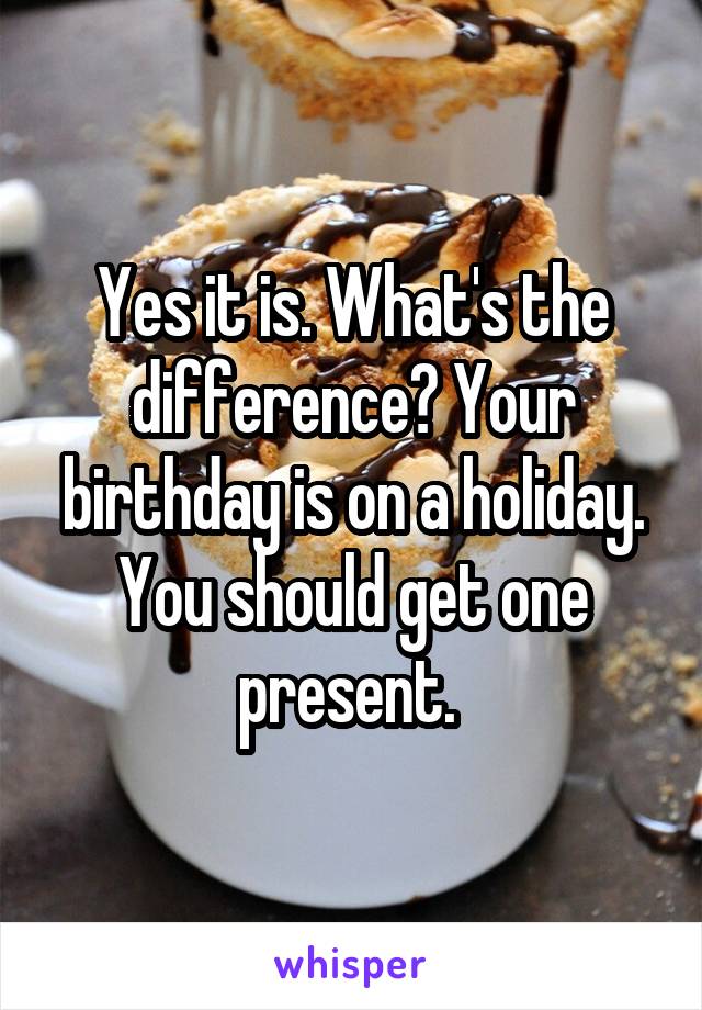 Yes it is. What's the difference? Your birthday is on a holiday. You should get one present. 