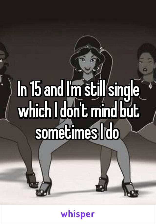 In 15 and I'm still single which I don't mind but sometimes I do 