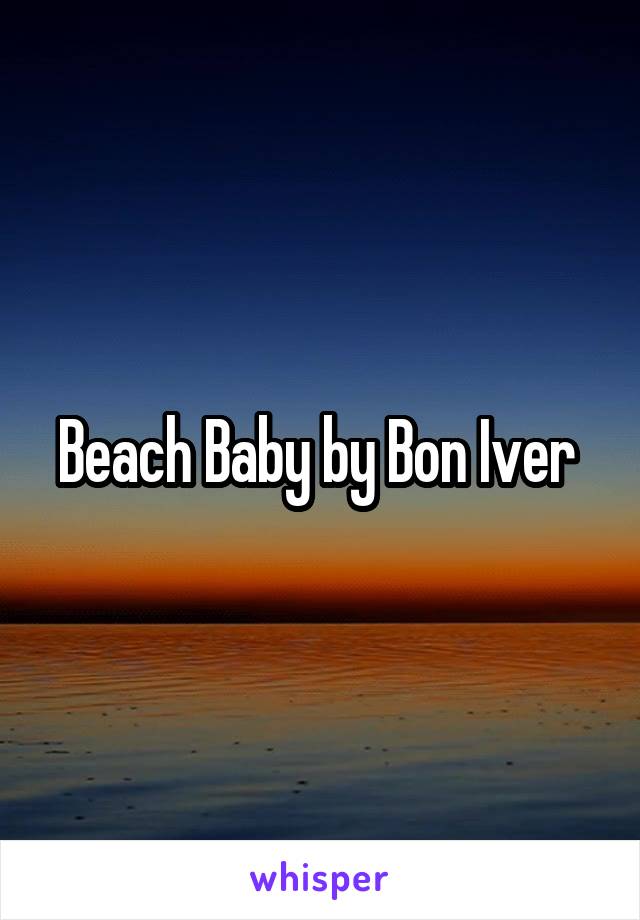 Beach Baby by Bon Iver 