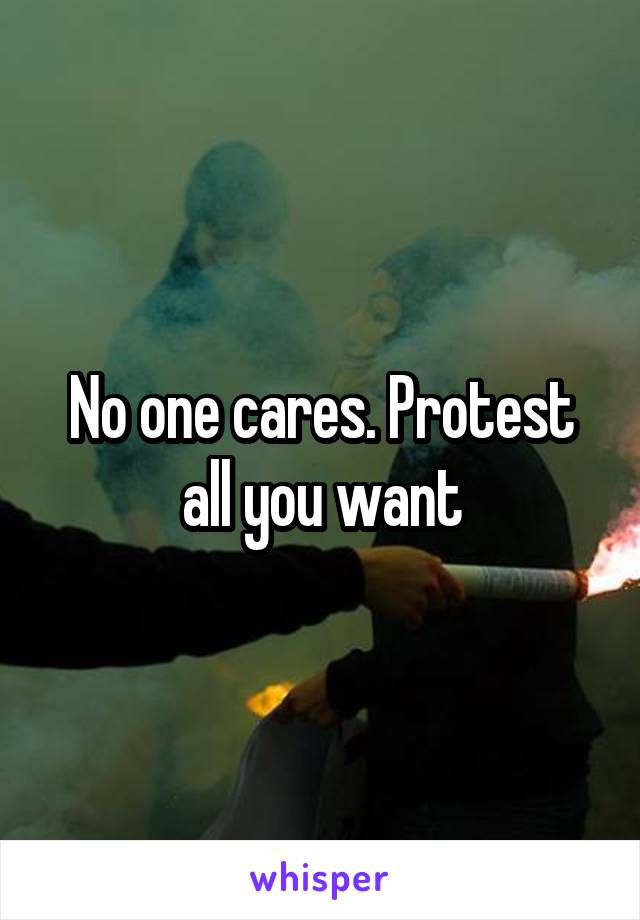 No one cares. Protest all you want