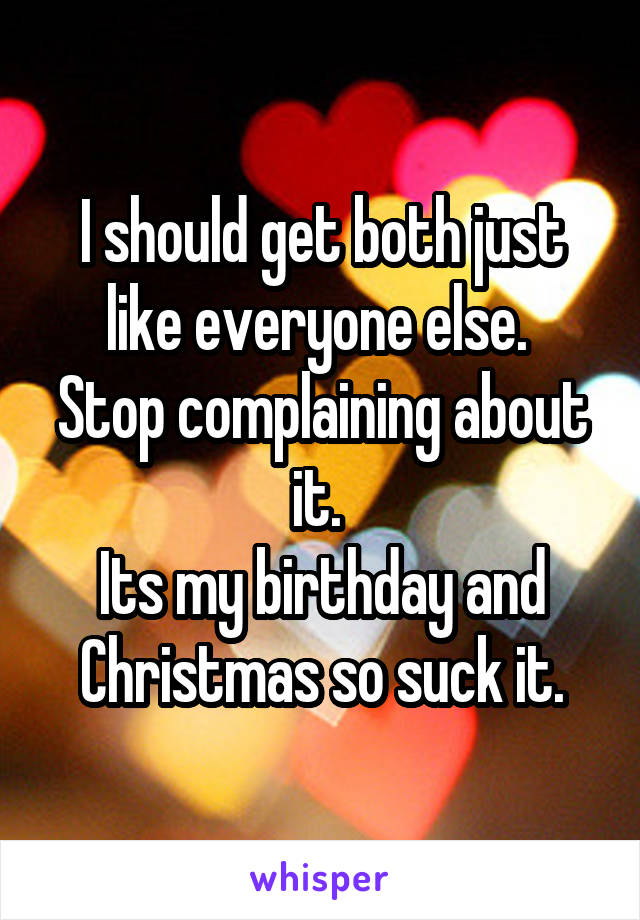 I should get both just like everyone else. 
Stop complaining about it. 
Its my birthday and Christmas so suck it.