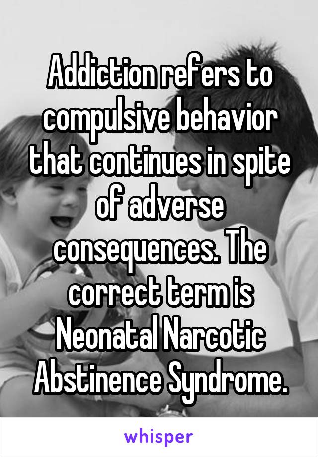 Addiction refers to compulsive behavior that continues in spite of adverse consequences. The correct term is Neonatal Narcotic Abstinence Syndrome.